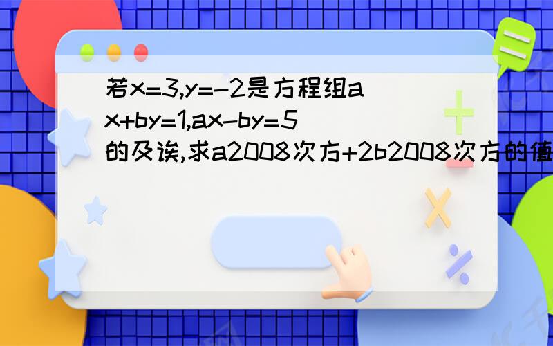 若x=3,y=-2是方程组ax+by=1,ax-by=5的及诶,求a2008次方+2b2008次方的值