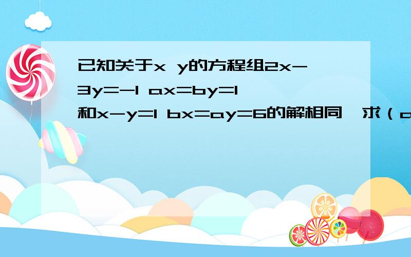 已知关于x y的方程组2x-3y=-1 ax=by=1 和x-y=1 bx=ay=6的解相同,求（a+b)的2009次方的值.已知关于x y的方程组2x-3y=-1 ax+by=1 和x-y=1 bx+ay=6的解相同，求（a+b)的2009次方的值.（提问的有些错误）