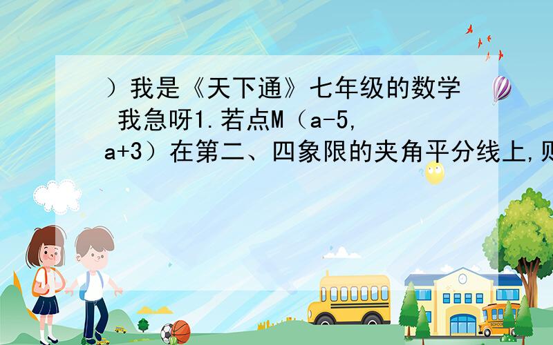 ）我是《天下通》七年级的数学 我急呀1.若点M（a-5,a+3）在第二、四象限的夹角平分线上,则a=___.2.若第二象限内的电（x,y）,满足| x |=3,y²=4,则点P的坐标是________.3.已知点A到x袖的距离是3,到