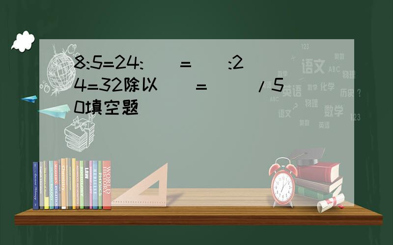 8:5=24:()=():24=32除以()=() /50填空题