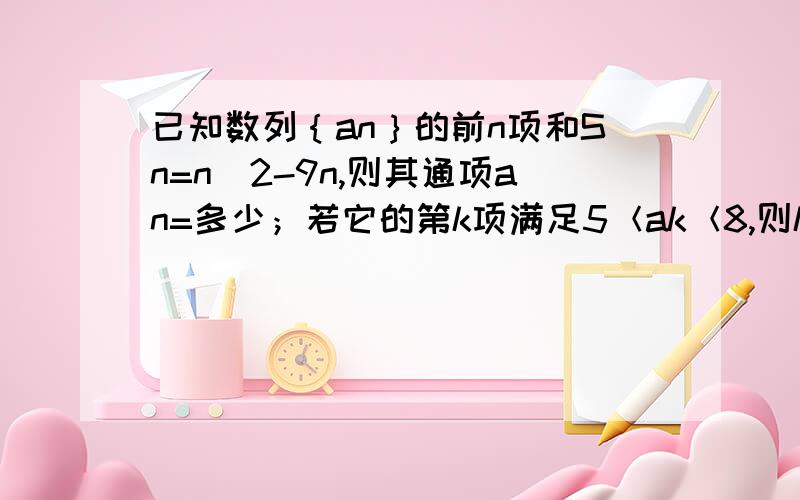 已知数列｛an｝的前n项和Sn=n^2-9n,则其通项an=多少；若它的第k项满足5＜ak＜8,则k=多少