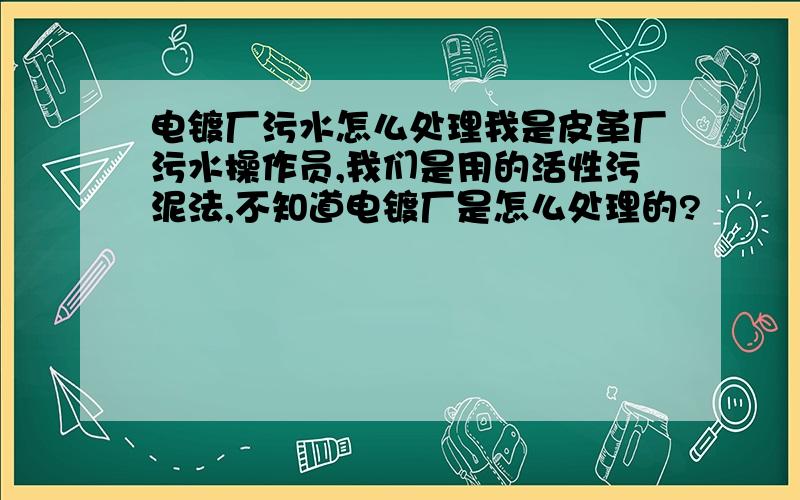 电镀厂污水怎么处理我是皮革厂污水操作员,我们是用的活性污泥法,不知道电镀厂是怎么处理的?