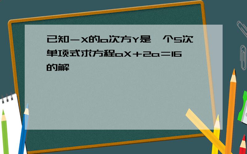 已知－X的a次方Y是一个5次单项式求方程aX＋2a＝16的解