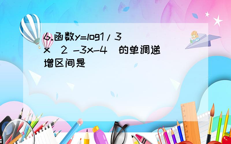 6.函数y=log1/3 （x^2 -3x-4）的单调递增区间是__________