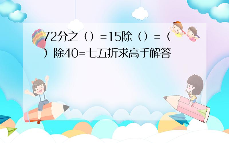 72分之（）=15除（）=（）除40=七五折求高手解答