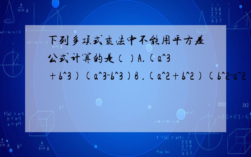 下列多项式乘法中不能用平方差公式计算的是（）A.(a^3+b^3)(a^3-b^3)B .(a^2+b^2)(b^2-a^2)C.(2x^2y+1)(2x^2y-1)D.(x^2-2y)(2x+y^2)