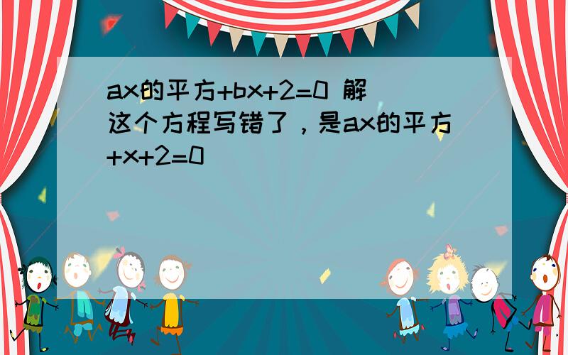 ax的平方+bx+2=0 解这个方程写错了，是ax的平方+x+2=0