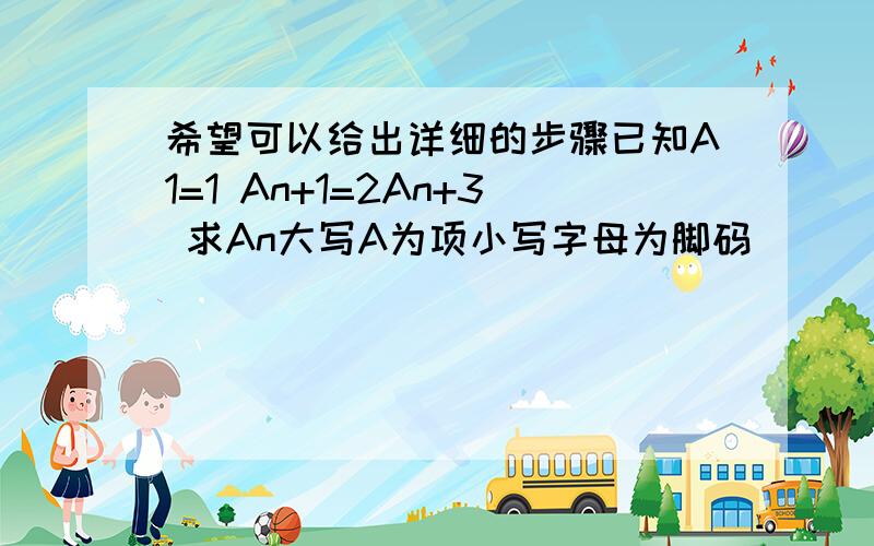 希望可以给出详细的步骤已知A1=1 An+1=2An+3 求An大写A为项小写字母为脚码