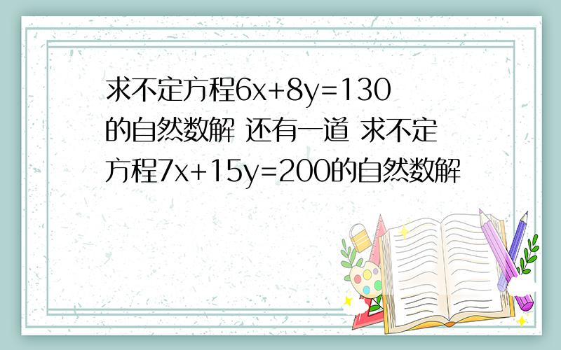 求不定方程6x+8y=130的自然数解 还有一道 求不定方程7x+15y=200的自然数解