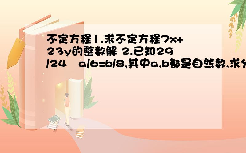 不定方程1.求不定方程7x+23y的整数解 2.已知29/24–a/6=b/8,其中a,b都是自然数,求分数a/6,b/8快啊,今晚九点半以前哦,