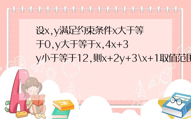 设x,y满足约束条件x大于等于0,y大于等于x,4x+3y小于等于12,则x+2y+3\x+1取值范围是