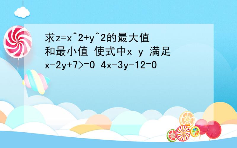 求z=x^2+y^2的最大值和最小值 使式中x y 满足x-2y+7>=0 4x-3y-12=0