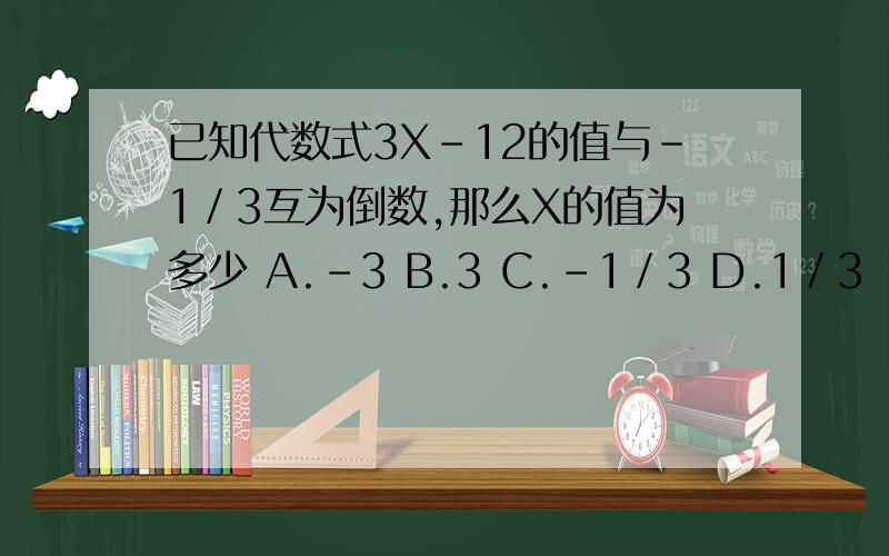 已知代数式3X－12的值与﹣1／3互为倒数,那么X的值为多少 A.﹣3 B.3 C.﹣1／3 D.1／3