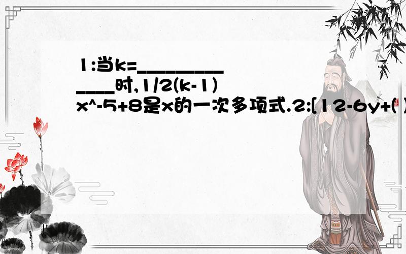 1:当k=_____________时,1/2(k-1)x^-5+8是x的一次多项式.2:[12-6y+( )]-[-5y^2-( )+( )]=2y^2+3y-4