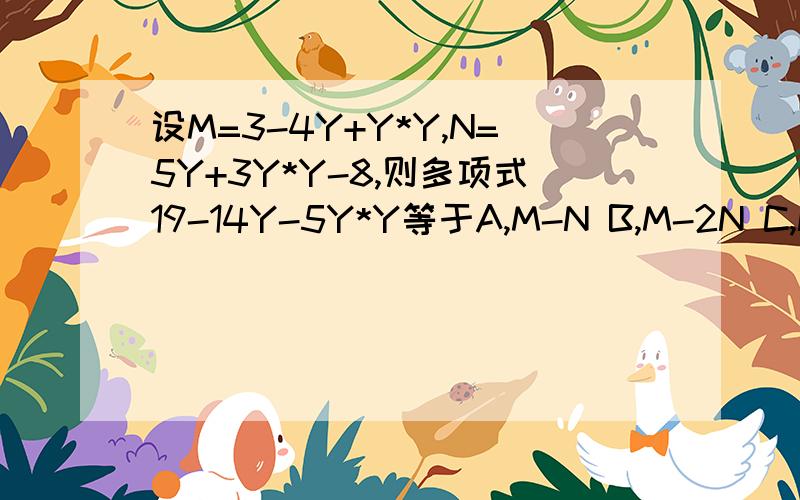 设M=3-4Y+Y*Y,N=5Y+3Y*Y-8,则多项式19-14Y-5Y*Y等于A,M-N B,M-2N C,N-M D,2N-M