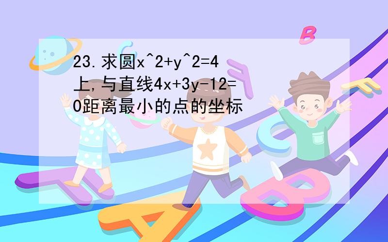 23.求圆x^2+y^2=4上,与直线4x+3y-12=0距离最小的点的坐标