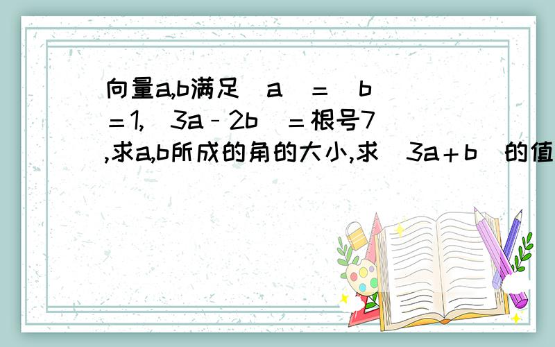 向量a,b满足｜a｜＝｜b｜＝1,｜3a﹣2b｜＝根号7,求a,b所成的角的大小,求｜3a＋b｜的值