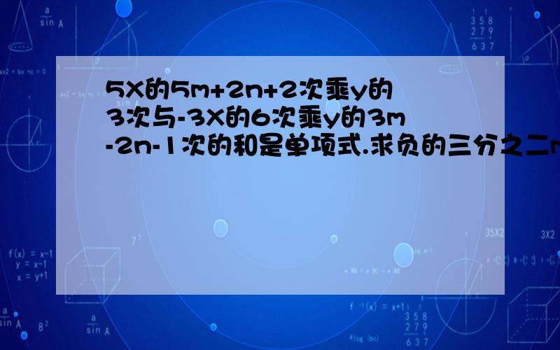 5X的5m+2n+2次乘y的3次与-3X的6次乘y的3m-2n-1次的和是单项式.求负的三分之二m减去n的2012次是多少?