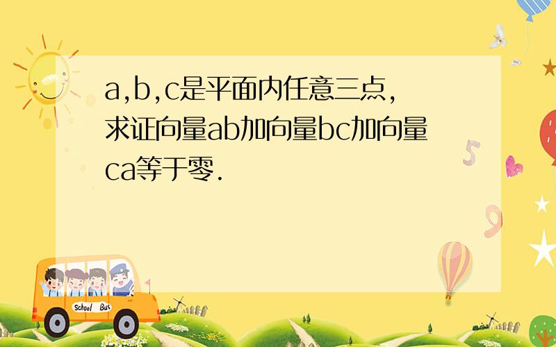 a,b,c是平面内任意三点,求证向量ab加向量bc加向量ca等于零.