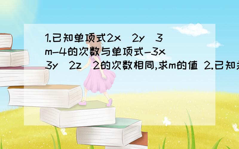 1.已知单项式2x^2y^3m-4的次数与单项式-3x^3y^2z^2的次数相同,求m的值 2.已知关于字母1.已知单项式2x^2y^3m-4的次数与单项式-3x^3y^2z^2的次数相同,求m的值（过程）2.已知关于字母x的多项式x^5-（m-2)x^4