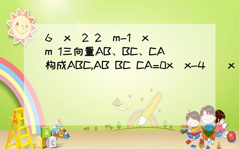 6）x^2 2(m-1)x m 1三向量AB、BC、CA构成ABC,AB BC CA=0x(x-4)(x