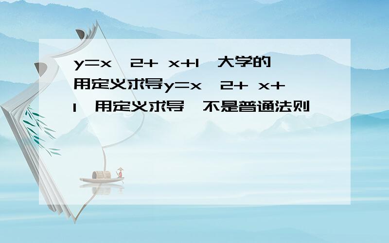 y=x^2+ x+1,大学的用定义求导y=x^2+ x+1,用定义求导,不是普通法则