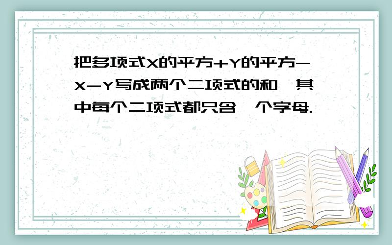 把多项式X的平方+Y的平方-X-Y写成两个二项式的和,其中每个二项式都只含一个字母.