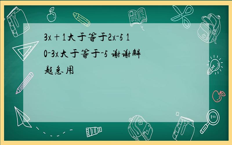 3x+1大于等于2x-5 10-3x大于等于-5 谢谢解题急用