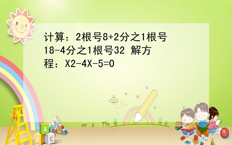 计算：2根号8+2分之1根号18-4分之1根号32 解方程：X2-4X-5=0