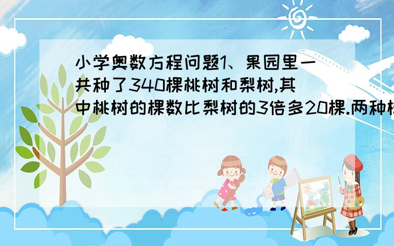 小学奥数方程问题1、果园里一共种了340棵桃树和梨树,其中桃树的棵数比梨树的3倍多20棵.两种树各种了多少棵?2、一个数的3倍加上6,等于这个数的4倍减2,这个数是多少?3、2个书架共有100本书.