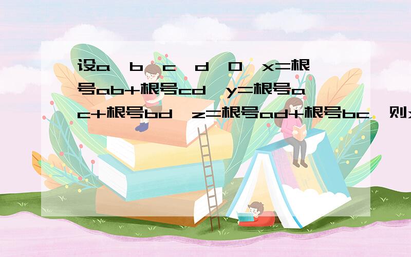 设a>b>c>d>0,x=根号ab+根号cd,y=根号ac+根号bd,z=根号ad+根号bc,则x,y,z,的大小