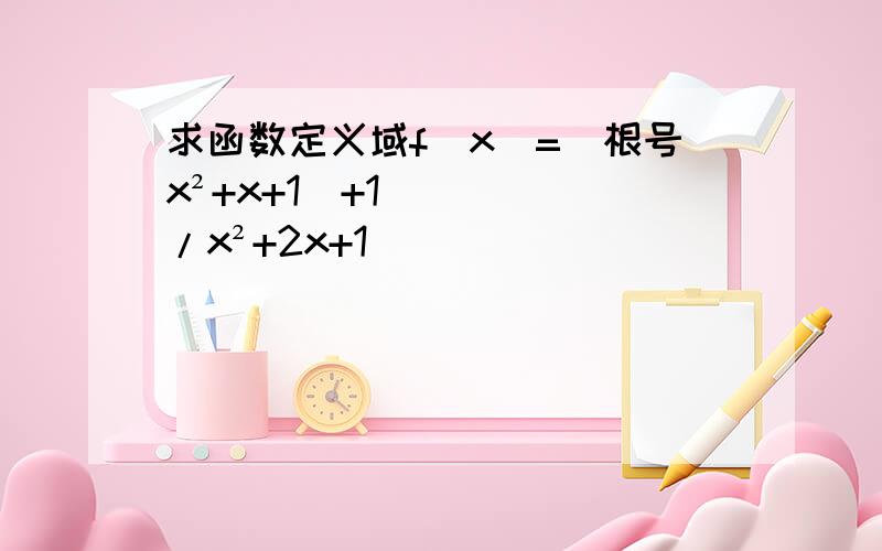求函数定义域f（x）=（根号x²+x+1）+1/x²+2x+1