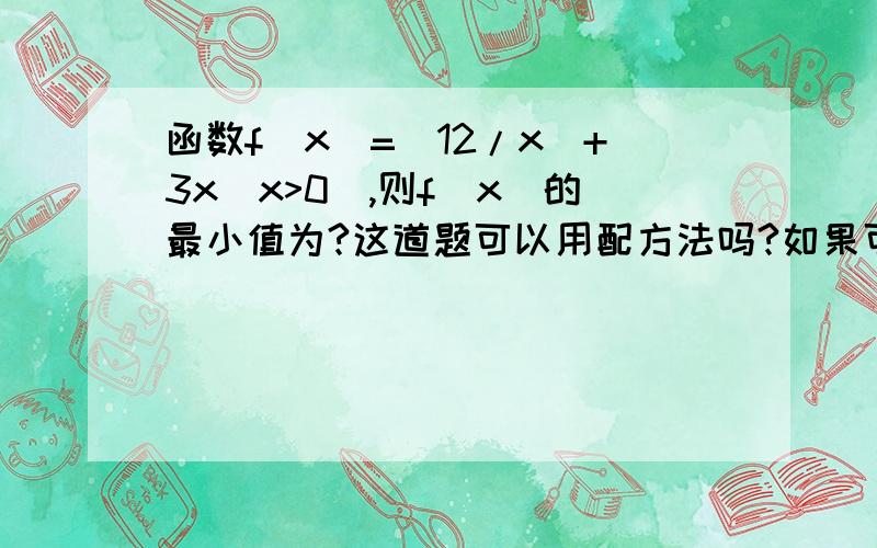 函数f(x)=(12/x)+3x(x>0),则f(x)的最小值为?这道题可以用配方法吗?如果可以麻烦写配方法过程所有函数的定义域、值域、最大值或最小值都可以用配方法和换元法求吗?三角函数呢?