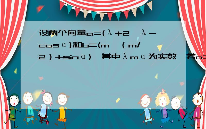 设两个向量a=(λ+2,λ-cosα)和b=(m,（m/2）+sinα),其中λmα为实数,若a=2b,则λ/m的取值范围是