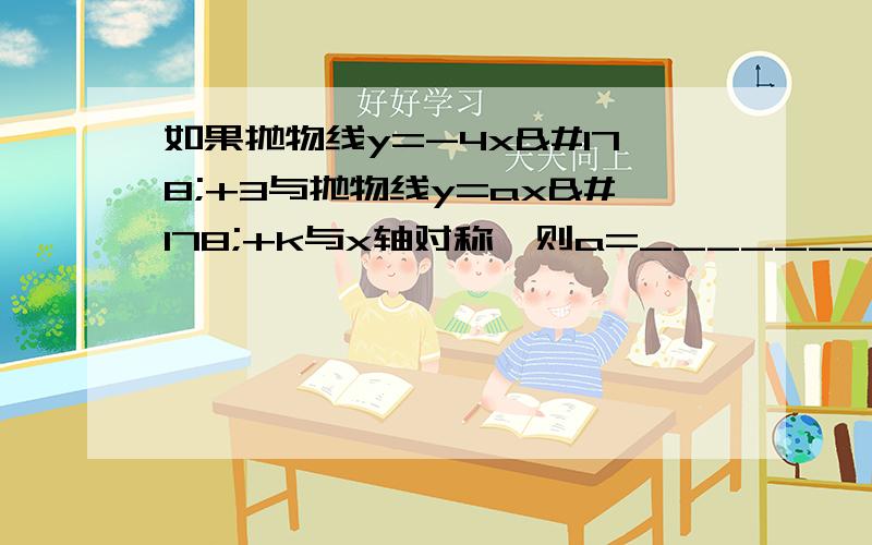 如果抛物线y=-4x²+3与抛物线y=ax²+k与x轴对称,则a=________,k=________