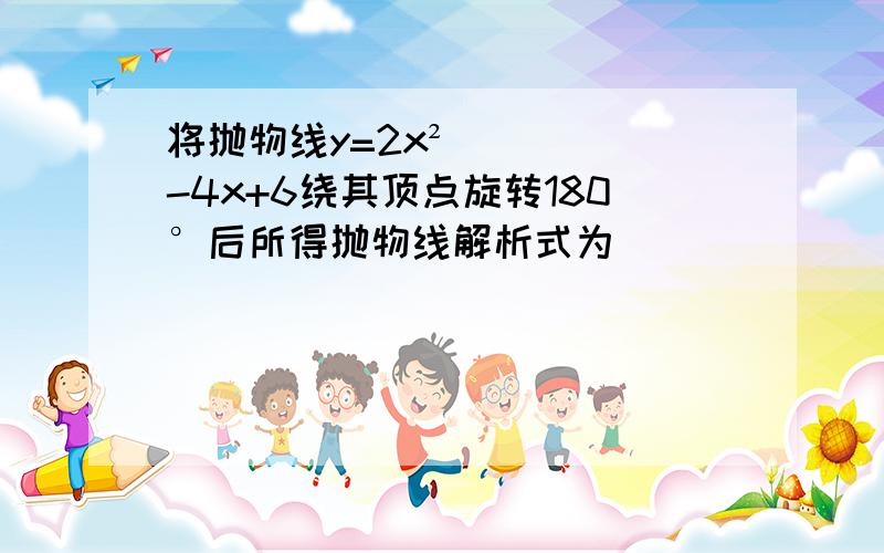 将抛物线y=2x²-4x+6绕其顶点旋转180°后所得抛物线解析式为