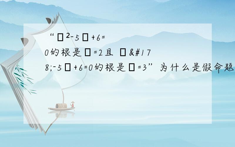 “χ²-5χ+6=0的根是χ=2且 χ²-5χ+6=0的根是χ=3”为什么是假命题