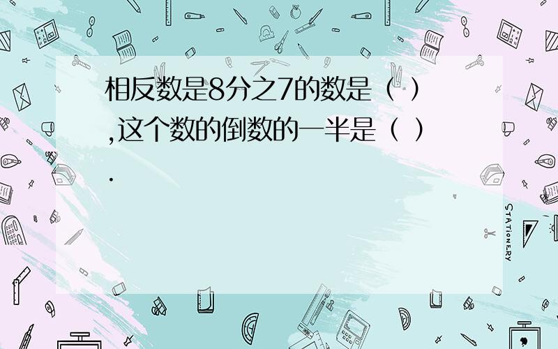 相反数是8分之7的数是（ ）,这个数的倒数的一半是（ ）.