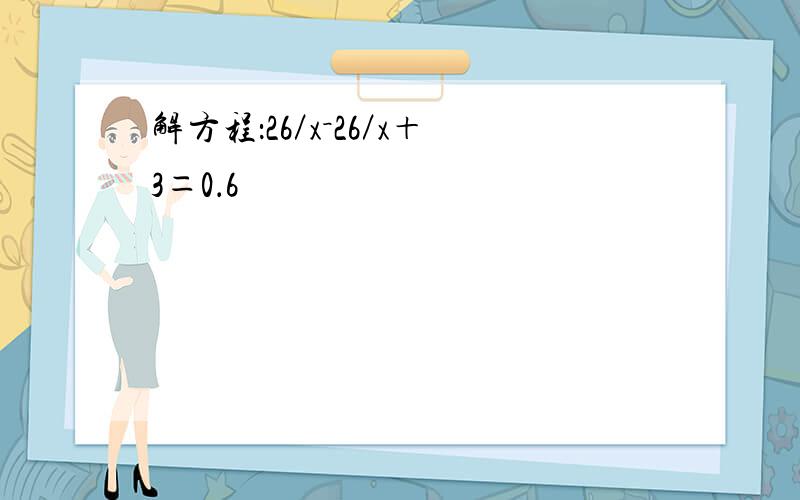 解方程：26／x－26／x＋3＝0．6