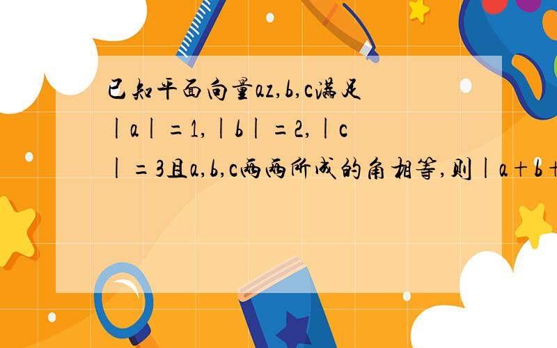 已知平面向量az,b,c满足|a|=1,|b|=2,|c|=3且a,b,c两两所成的角相等,则|a+b+c|等于多少?