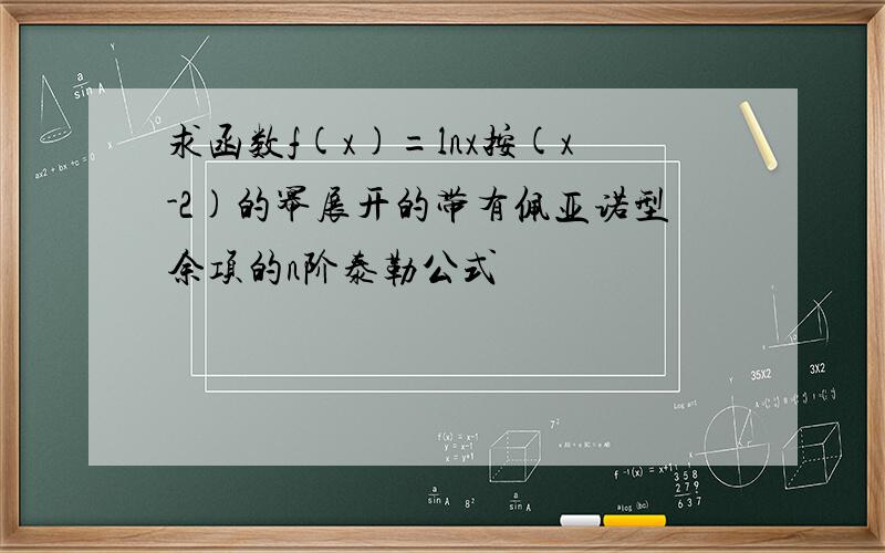 求函数f(x)=lnx按(x-2)的幂展开的带有佩亚诺型余项的n阶泰勒公式