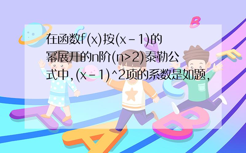 在函数f(x)按(x-1)的幂展开的n阶(n>2)泰勒公式中,(x-1)^2项的系数是如题,