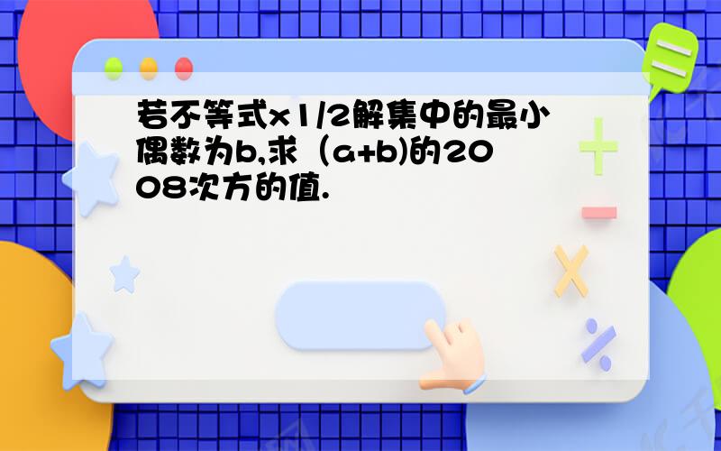 若不等式x1/2解集中的最小偶数为b,求（a+b)的2008次方的值.