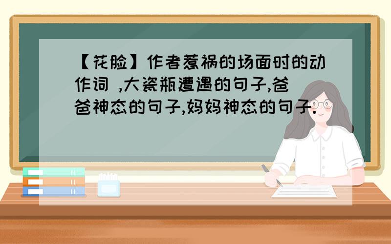 【花脸】作者惹祸的场面时的动作词 ,大瓷瓶遭遇的句子,爸爸神态的句子,妈妈神态的句子.