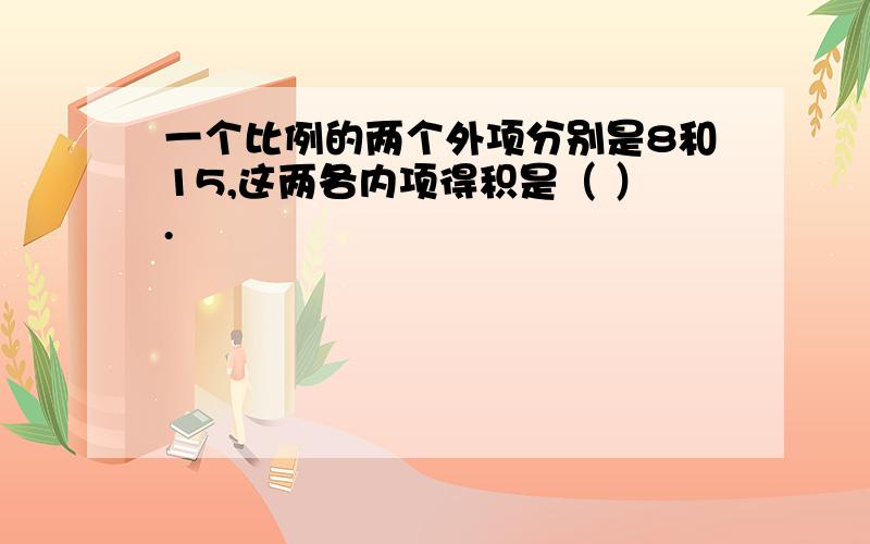 一个比例的两个外项分别是8和15,这两各内项得积是（ ）.