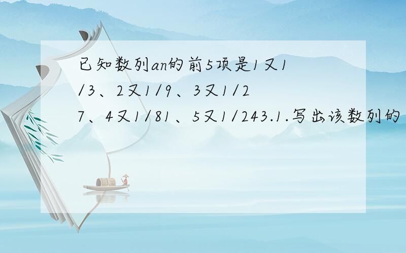 已知数列an的前5项是1又1/3、2又1/9、3又1/27、4又1/81、5又1/243.1.写出该数列的一个通项公式.2.求该数列的前n项和.