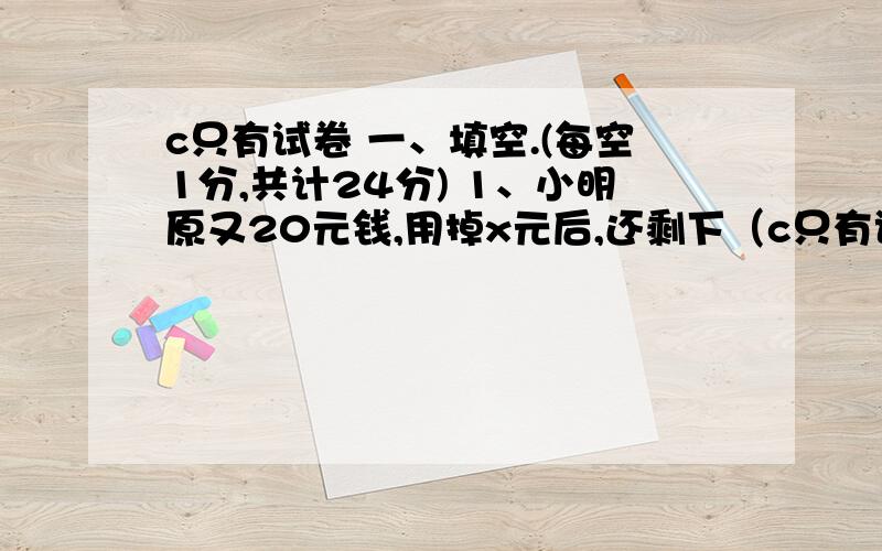 c只有试卷 一、填空.(每空1分,共计24分) 1、小明原又20元钱,用掉x元后,还剩下（c只有试卷 一、填空.(每空1分,共计24分)  1、小明原又20元钱,用掉x元后,还剩下（ ）元.   2、12和18的最大公因数是