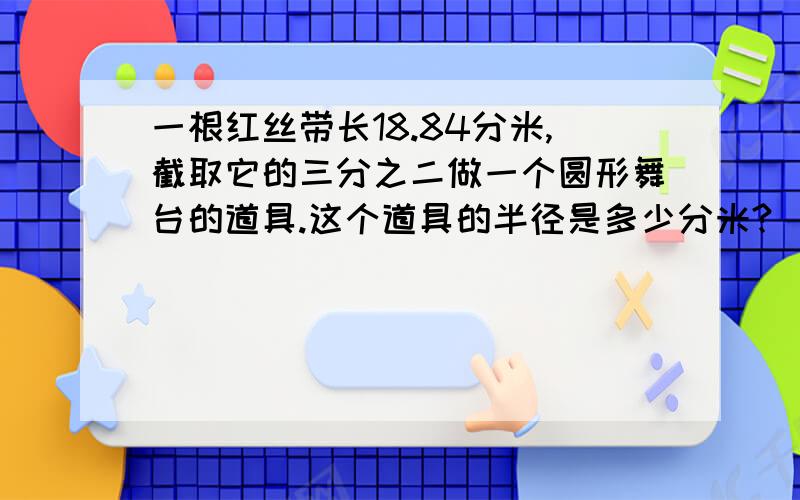 一根红丝带长18.84分米,截取它的三分之二做一个圆形舞台的道具.这个道具的半径是多少分米?