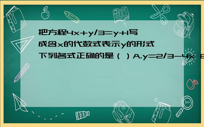 把方程4x+y/3=y+1写成含x的代数式表示y的形式,下列各式正确的是（）A.y=2/3-4x B.y=3/2-6x C.y=－3/2+6x D.y=－2/3+6x