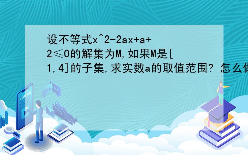 设不等式x^2-2ax+a+2≤0的解集为M,如果M是[1,4]的子集,求实数a的取值范围? 怎么做?